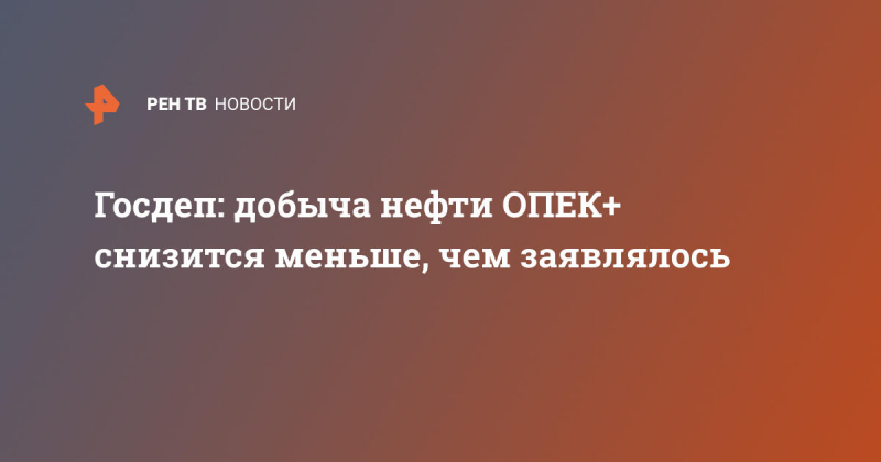 Госдеп: добыча нефти ОПЕК+ снизится меньше, чем заявлялось