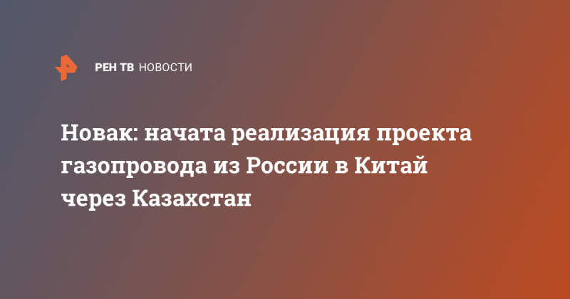 Новак: начата реализация проекта газопровода из России в Китай через Казахстан