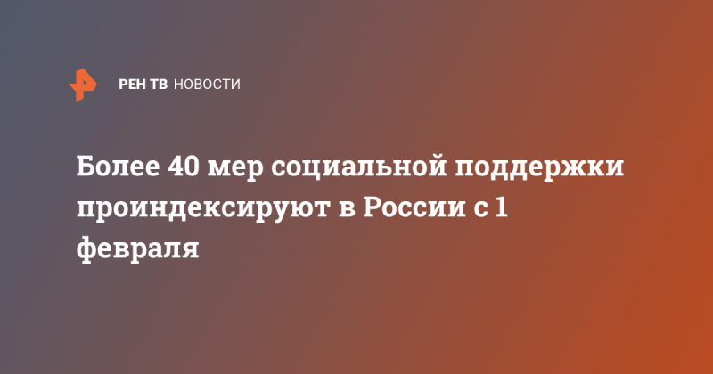 Более 40 мер социальной поддержки проиндексируют в России с 1 февраля